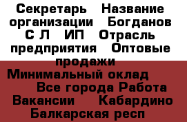 Секретарь › Название организации ­ Богданов С.Л., ИП › Отрасль предприятия ­ Оптовые продажи › Минимальный оклад ­ 14 000 - Все города Работа » Вакансии   . Кабардино-Балкарская респ.